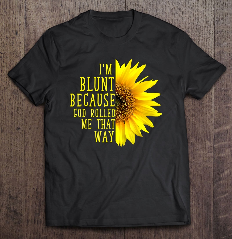 Sunflower I'm Blunt Because God Rolled Me That Way Shirt