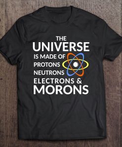 The Universe Is Made Of Protons, Neutrons, Electrons, Morons Tee