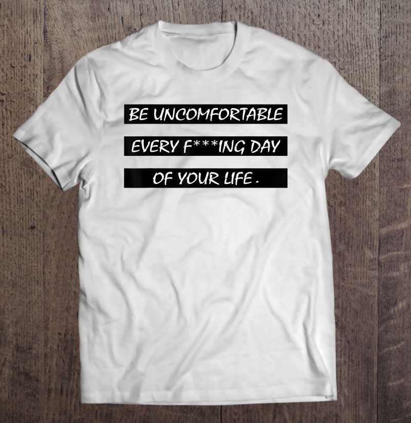 Be Uncomfortable Every Day Of Your Life David Goggins Quotes Shirt