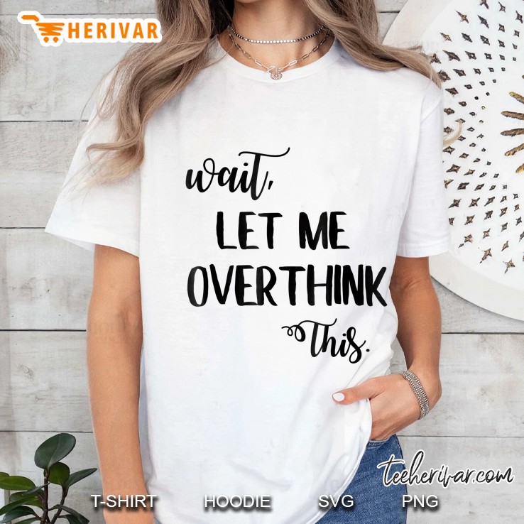 Overthinking Shirt Wait Let Me Overthink This Anxiety Tshirt Ladies Tee