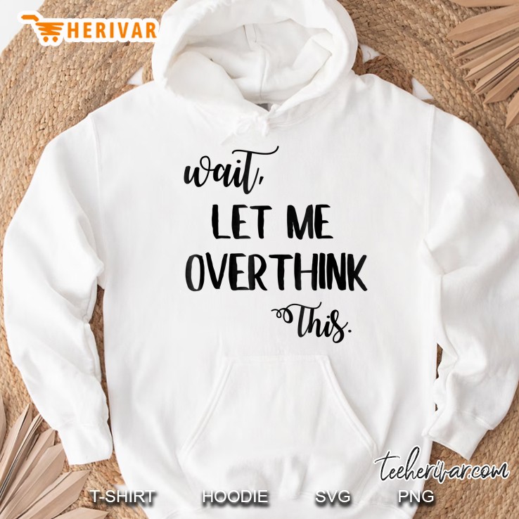 Overthinking Shirt Wait Let Me Overthink This Anxiety Tshirt Hoodie