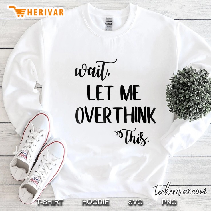 Overthinking Shirt Wait Let Me Overthink This Anxiety Tshirt Sweatshirt
