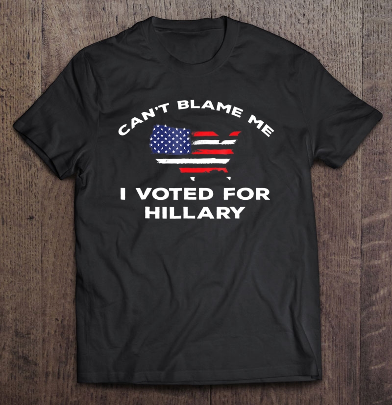 Can't Blame Me I Voted For Hillary Shirt - Anti Trump Shirt