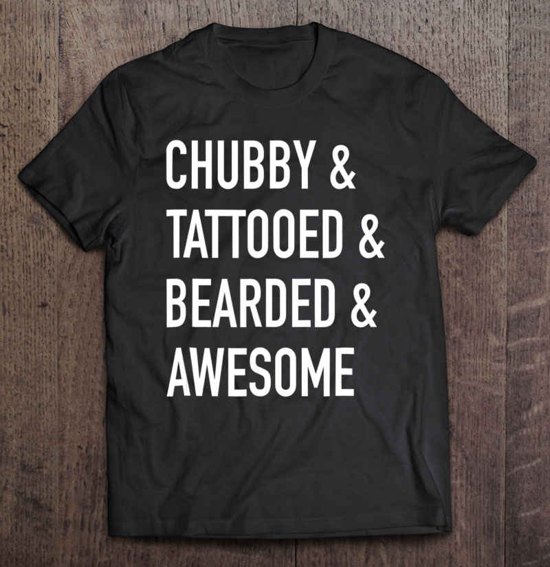 Chubby & Tattooed & Bearded & Awesome - Funny Shirt