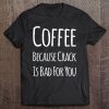 Coffee Shirt Coffee Because Crack Is Bad For You Tee