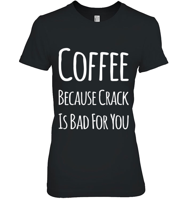 Coffee Shirt Coffee Because Crack Is Bad For You Ladies Tee