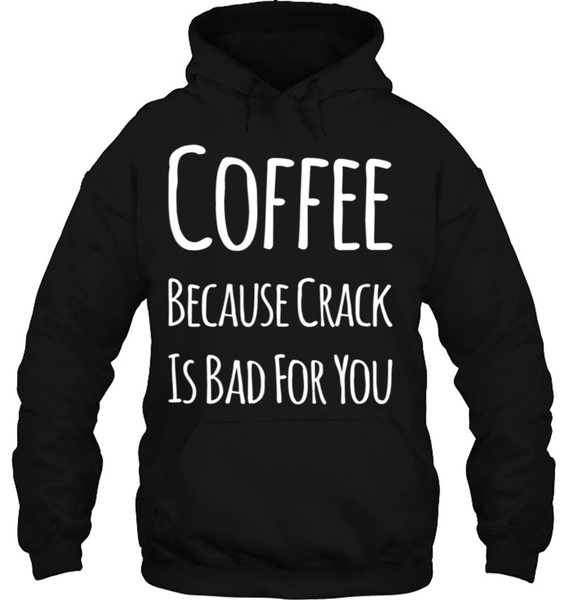 Coffee Shirt Coffee Because Crack Is Bad For You Hoodie