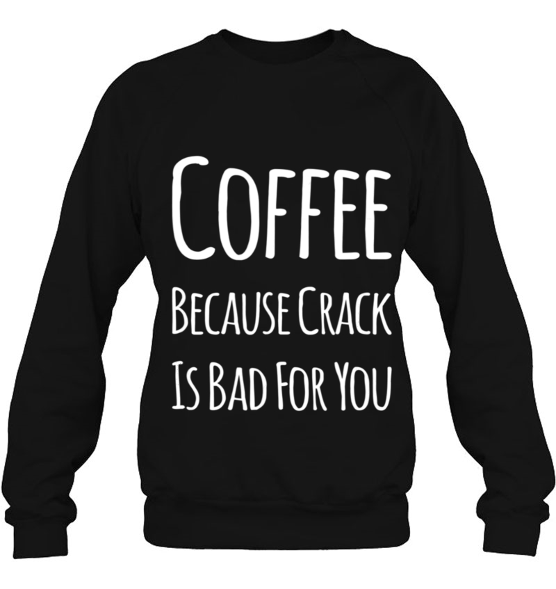 Coffee Shirt Coffee Because Crack Is Bad For You Sweatshirt
