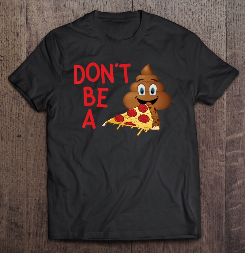 Don't Be A Pizza Poop - Funny Poop Emoji Shirt