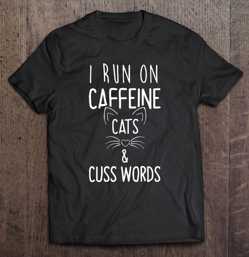 I Run On Caffeine Cats And Cuss Words Gift Tee Shirt