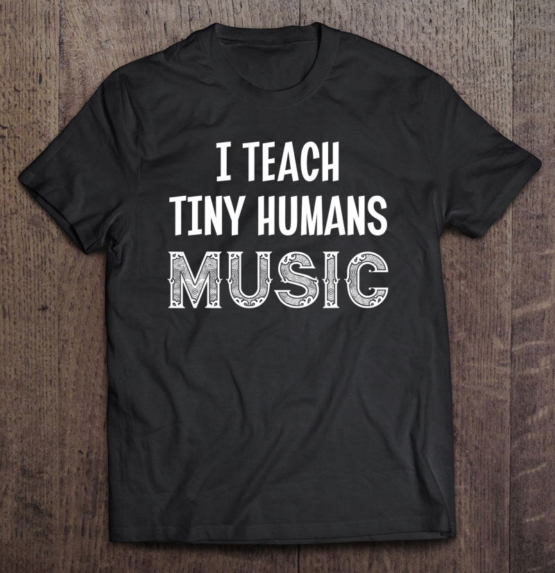 I Teach Tiny Humans Music - Teacher & Educator Shirt