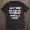 I Wanted Time Off Work Not What I Had In Mind Gif Tee