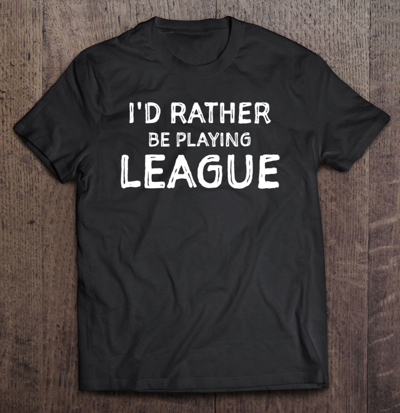 I'd Rather Be Playing League Funny Sport & Video Game Tee Shirt