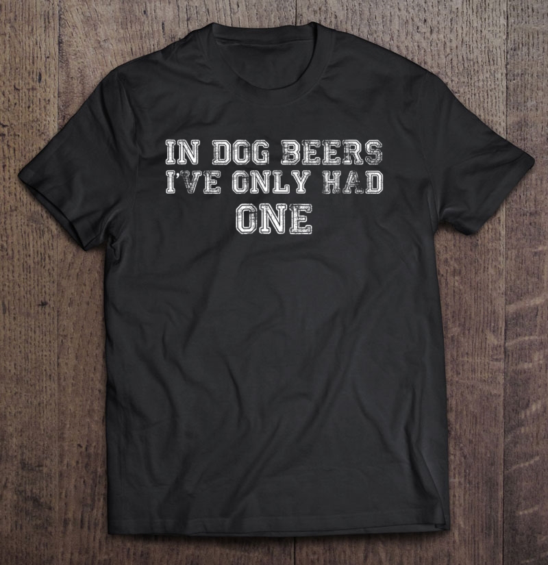 In Dog Beers I've Only Had One Shirt