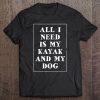 Kayak Shirt-All I Need Is My Kayak And My Dog Tee