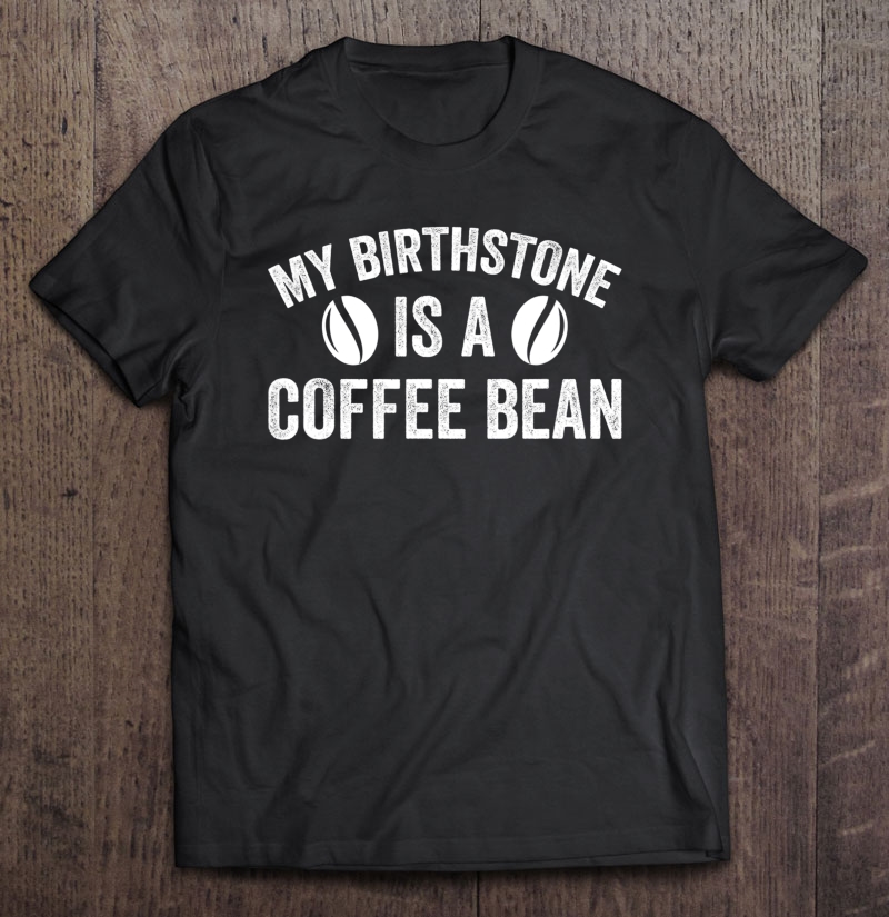 My Birthstone Is A Coffee Bean Funny Coffee Lover Shirt