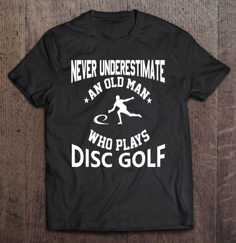 Never Underestimate An Old Man That Plays Disc Golf Shirt