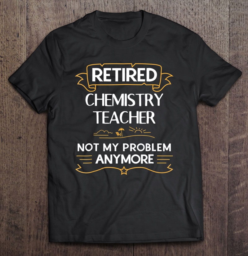 Retired Chemistry Teacher Not My Problem Anymore Shirt