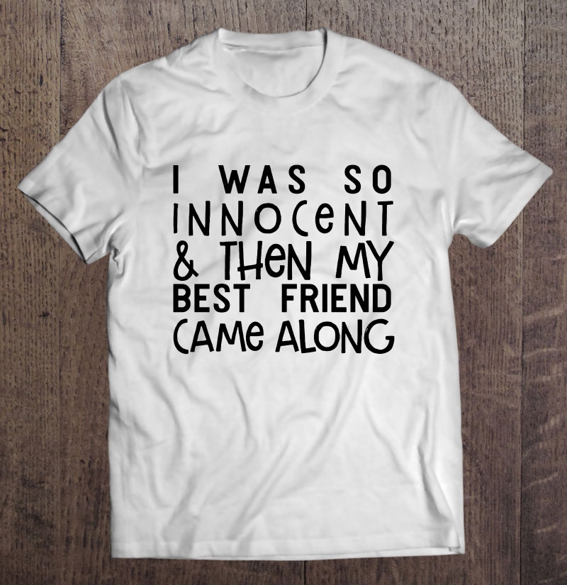 I Was So Innocent & Then My Best Friend Came Long White Version Shirt