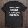 I Didn't Say It Was Your Fault - Funny Humorous Tee