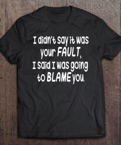 I Didn't Say It Was Your Fault - Funny Humorous Tee