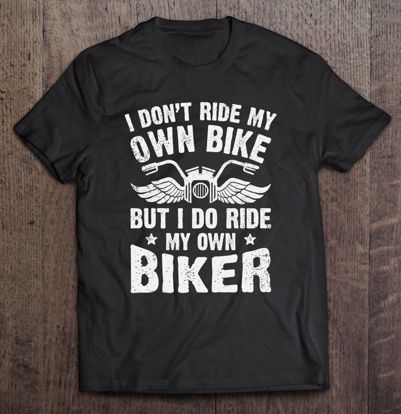 I Don't Ride My Own Bike But I Do Ride My Own Biker Funny Shirt