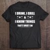 I Drink, I Grill And I Know Things Funny Bbq Shirt Tee