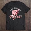 I Just Really Like Pigs Ok Shirt Pig Lovers Women Girl Shirt Tee