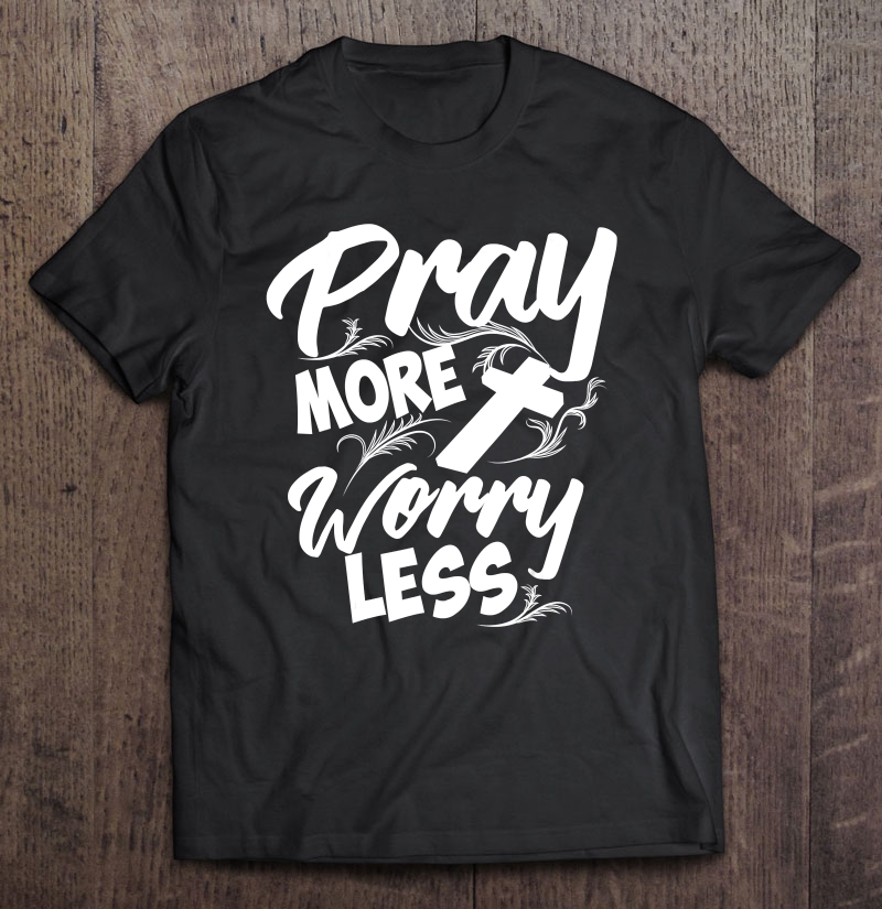 Philippians 46 Pray More Worry Less Christianity Shirt