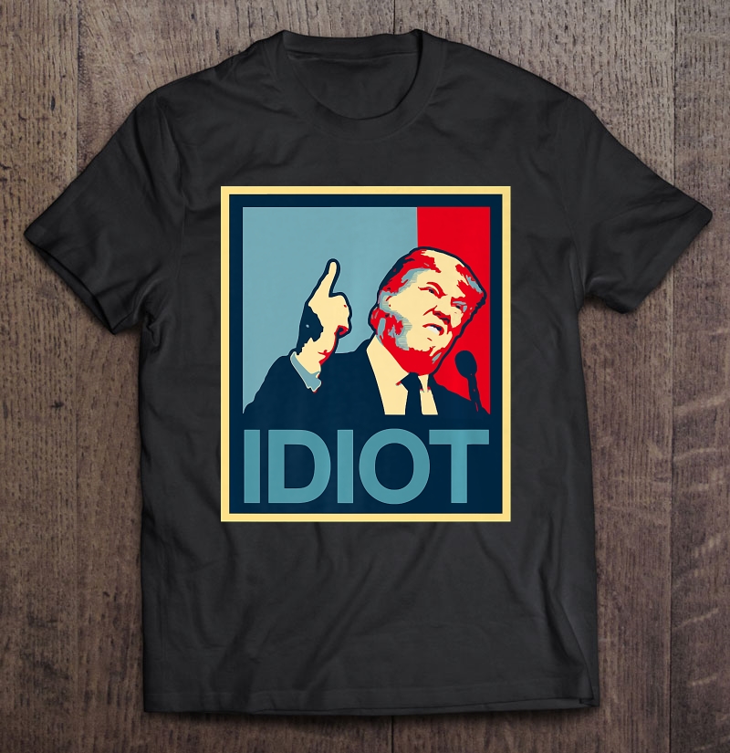 President Trump Is An Idiot Dump Stupid Potus Anti-Trump Shirt