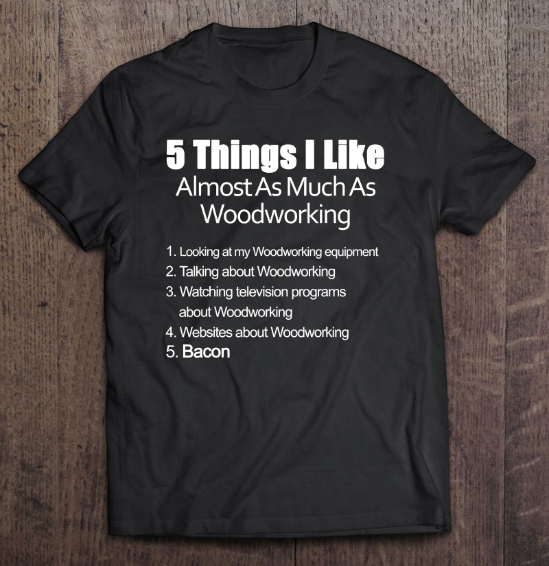 Things I Like Almost As Much As Woodworking & Bacon Shirt Shirt