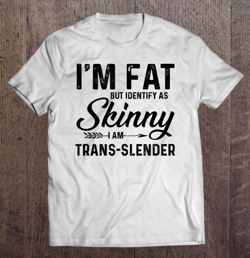 I'm Fat But Identify As Skinny I Am Trans-Slender Shirt