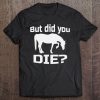 But Did You Die Concerned Horse Question Shirt Tee