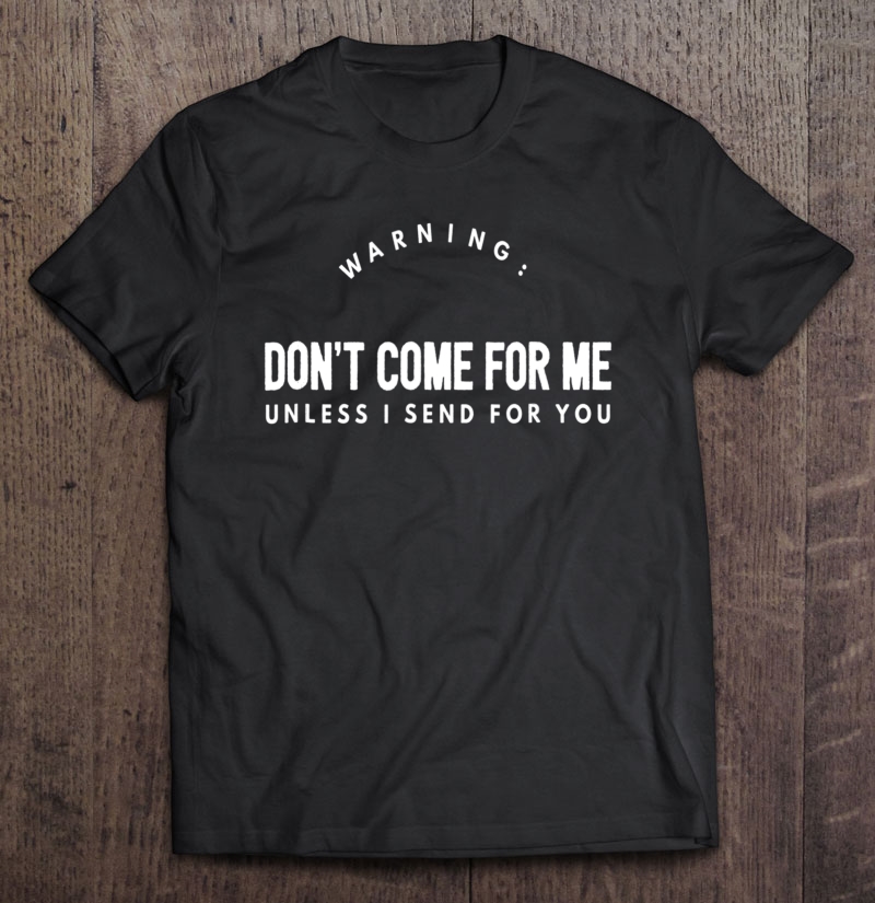 Don't Come For Me Unless I Send For You Shirt