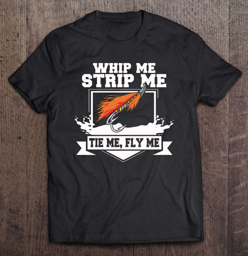 Fly Fishing Funny Fly Tying Whip Me Strip Me Tie Me Shirt