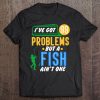 Funny Fishing Gift I've Got 99 Problems But A Fish Ain't One Tee