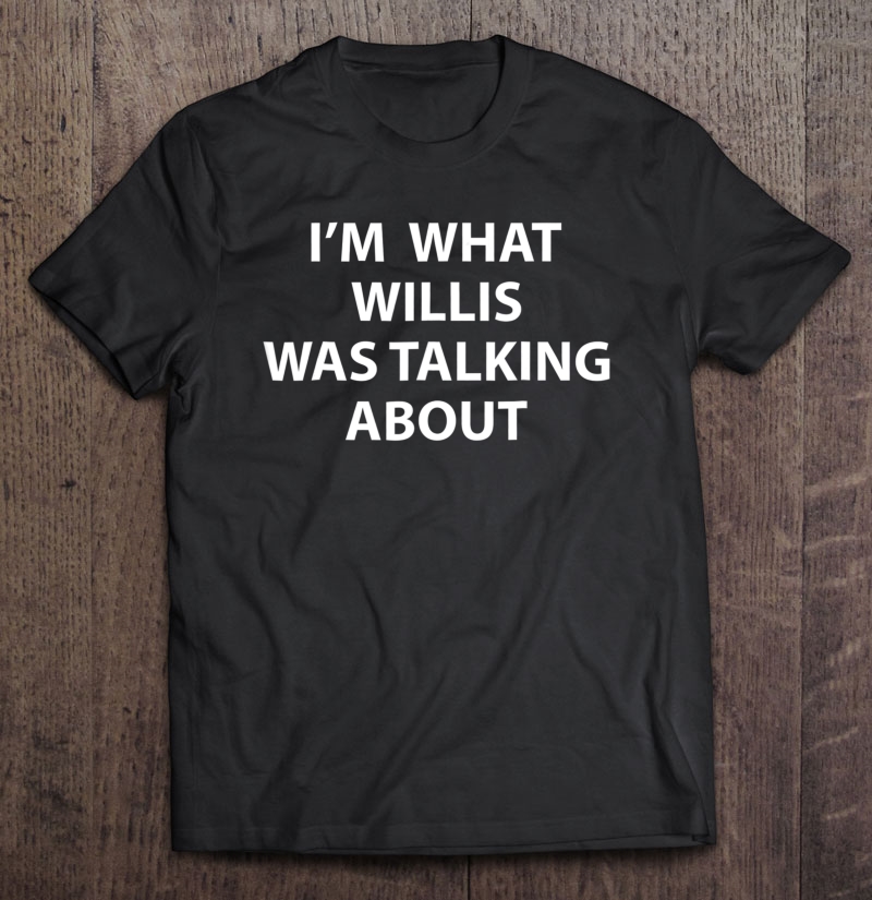 Funny I'm What Willis Was Talking About Shirt