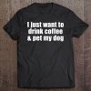 I Just Want To Drink Coffee & Pet My Dog With Saying Tee