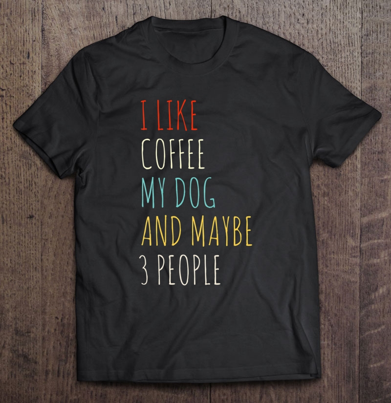 I Like Coffee My Dog & Maybe 3 People Coffee Lover Quote Tee Shirt