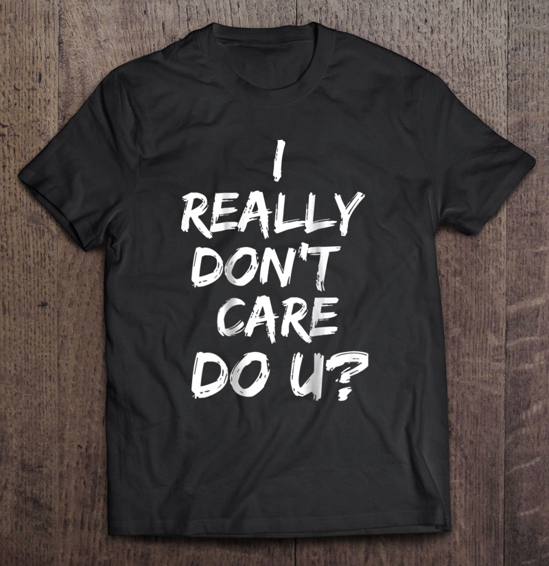 I Really Don't Care Do You Shirt Political Protest Shirt