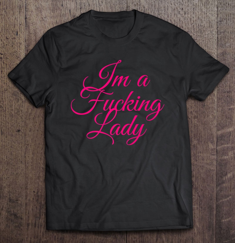 I'm A Fucking Lady - Funny Sarcastic Shirts Shirt