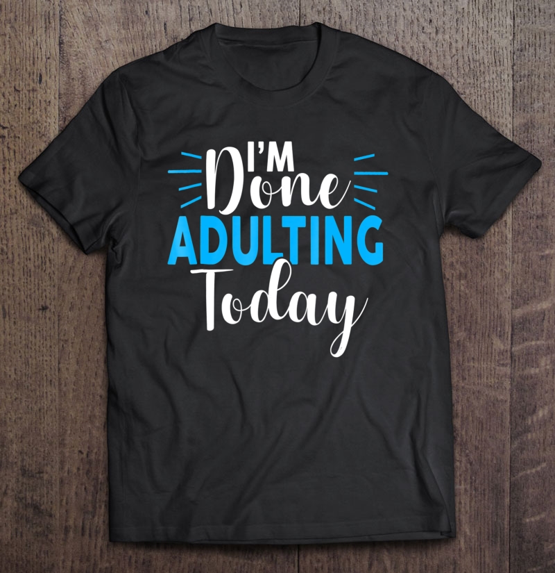 I'm Done Adulting Today Funny Sarcastic Adult Tee Shirt