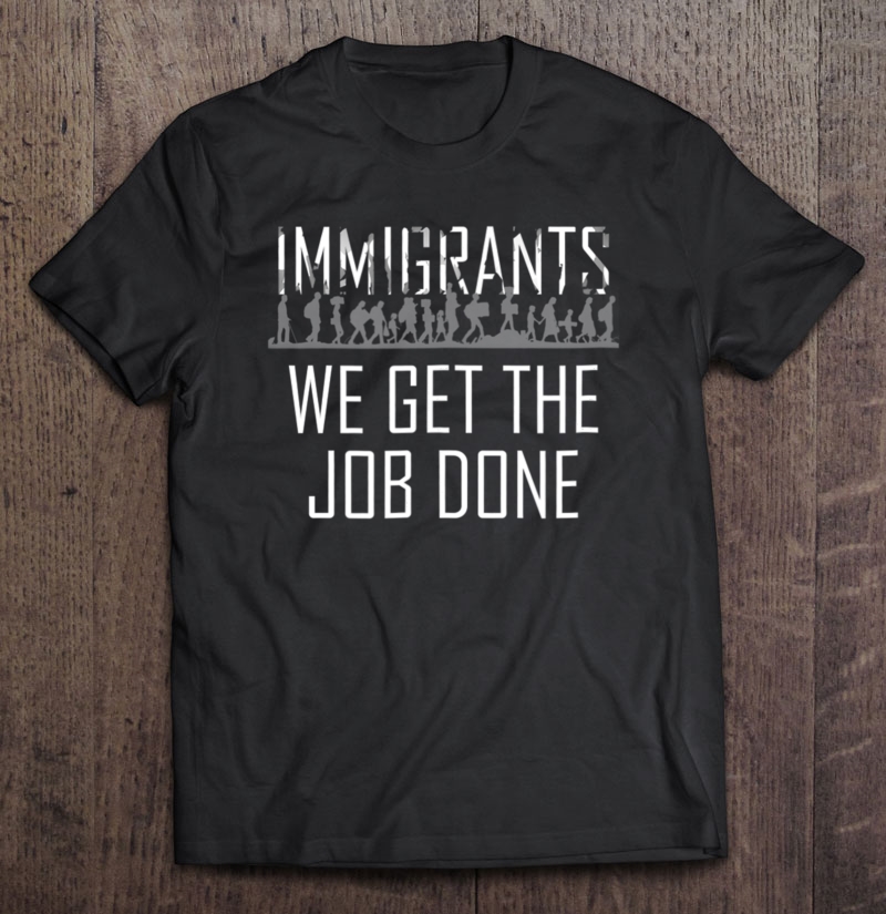 Immigrants We Get The Job Done Immigration Support T Shirt