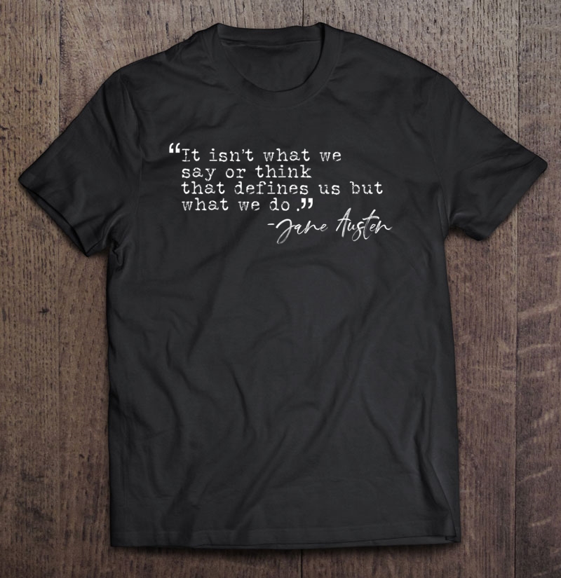 It Isn't What We Say Or Think That Defines Us Jane Austen Shirt