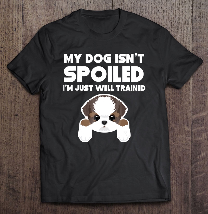 My Dog Isn't Spoiled I'm Well Trained Funny Shih Tzu Shirt