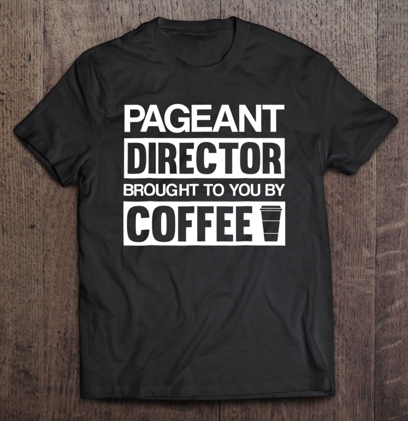 Pageant Director Gifts Brought To You By Coffee Shirt