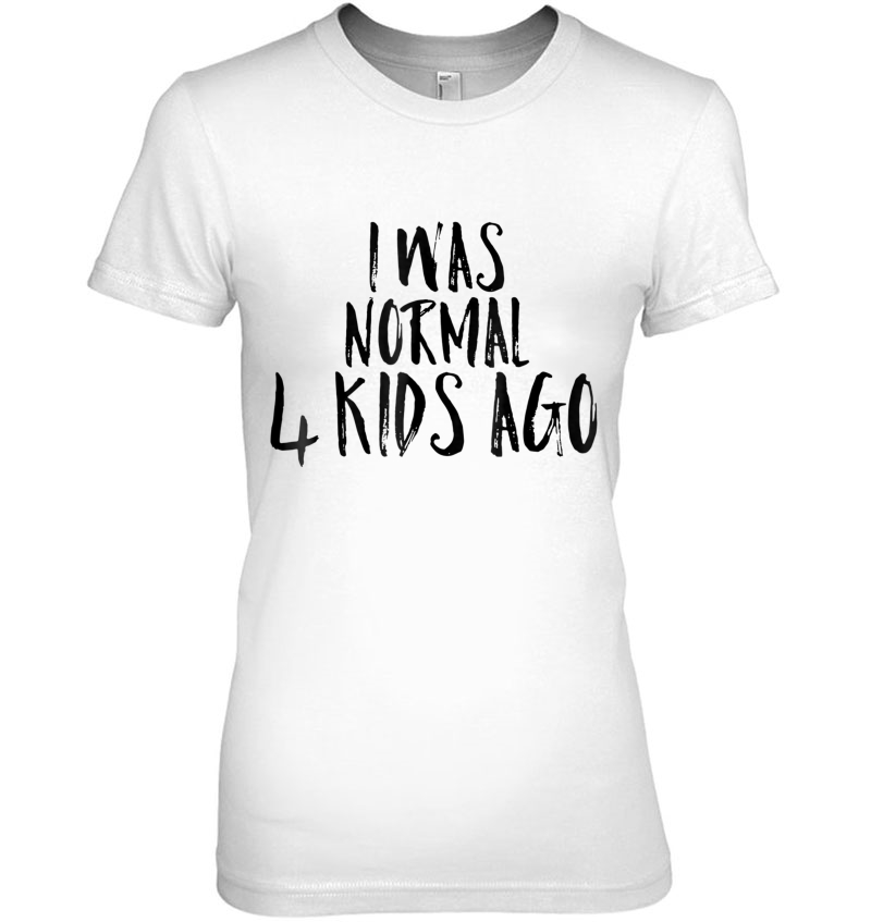 I Was Normal Four Kids Ago Shirt Funny Tee For Woman & Men Hoodie