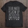 Dear Math Grow Up And Solve Your Own Problem Sarcastic Math Tee