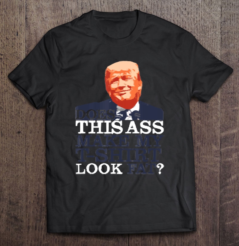 Does This Ass Make My Look Fat Funny Trump Shirt