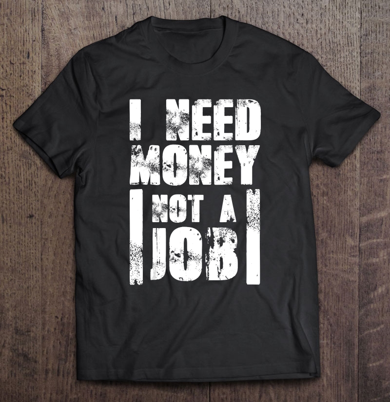 I Need Money Not A Job Shirt